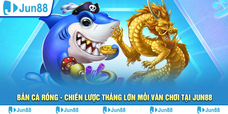 Bắn cá rồng - Chiến lược thắng lớn mỗi ván chơi tại Jun88 3 ban ca rong chien luoc thang lon moi van choi tai jun88