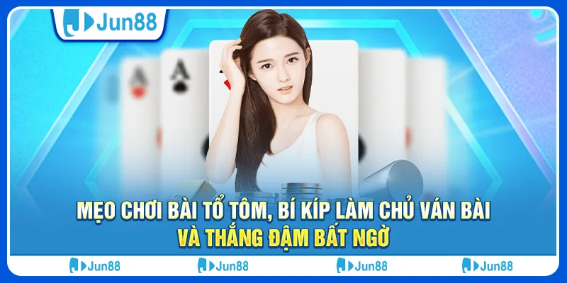 Mẹo chơi bài tổ tôm, bí kíp làm chủ ván bài và thắng đậm bất ngờ