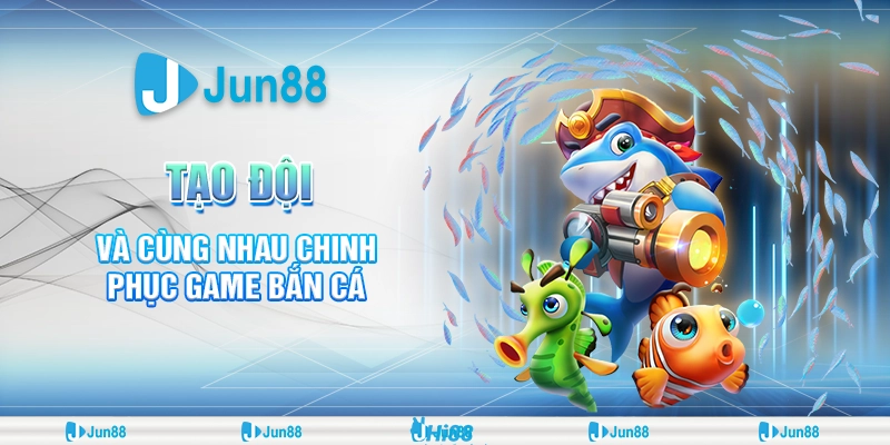 Bắn cá lập đội cực đỉnh Jun88– Kinh nghiệm, mẹo hay và phần thưởng hấp dẫn