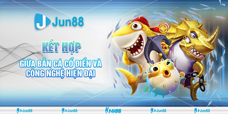 Bí quyết chơi bắn cá cổ điển hiện đại giúp bạn săn thưởng lớn tại Jun88