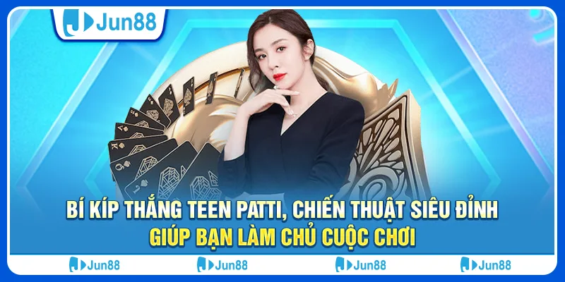 Bí kíp thắng Teen Patti, chiến thuật siêu đỉnh giúp bạn làm chủ cuộc chơi