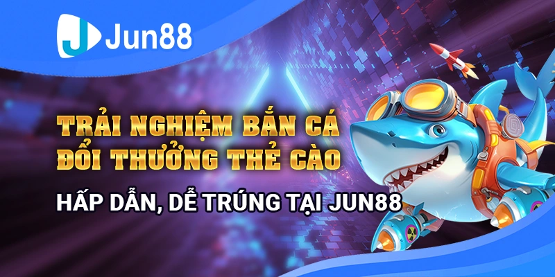 Trải nghiệm bắn cá đổi thưởng thẻ cào hấp dẫn, dễ trúng tại Jun88