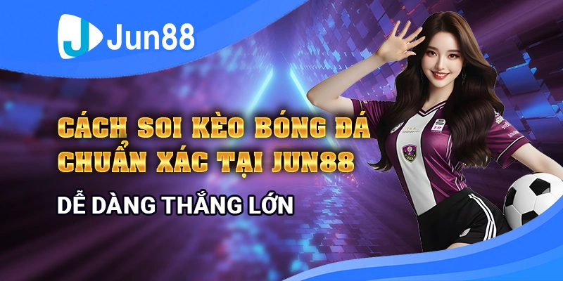 Cách soi kèo bóng đá tại Jun88 chuẩn xác, chiến thắng dễ dàng hơn