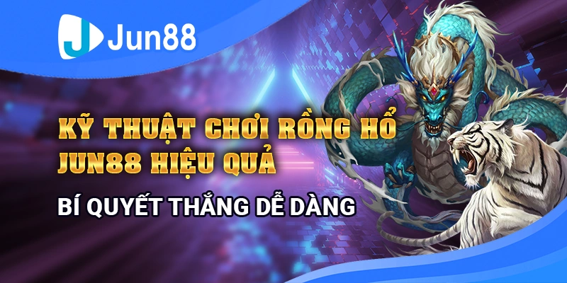 Kỹ thuật chơi rồng hổ Jun88 hiệu quả – bí quyết thắng dễ dàng