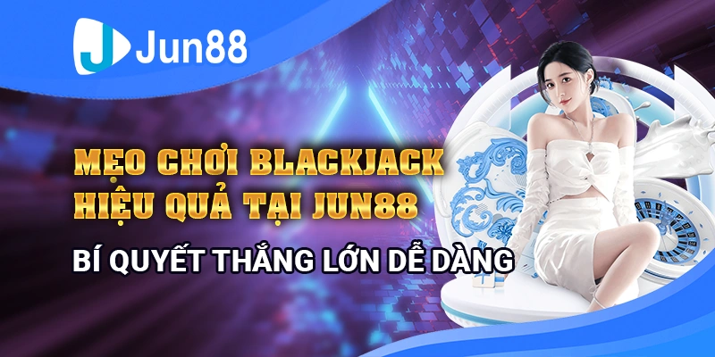 Mẹo chơi blackjack hiệu quả – bí quyết thắng lớn dễ dàng