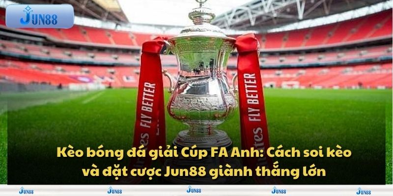 Kèo bóng đá giải Cúp FA Anh: Cách soi kèo và đặt cược Jun88 giành thắng lớn