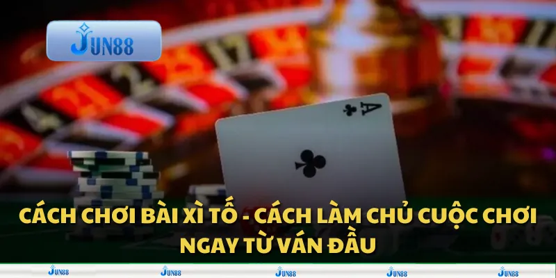 Cách chơi bài Xì Tố - Cách làm chủ cuộc chơi ngay từ ván đầu