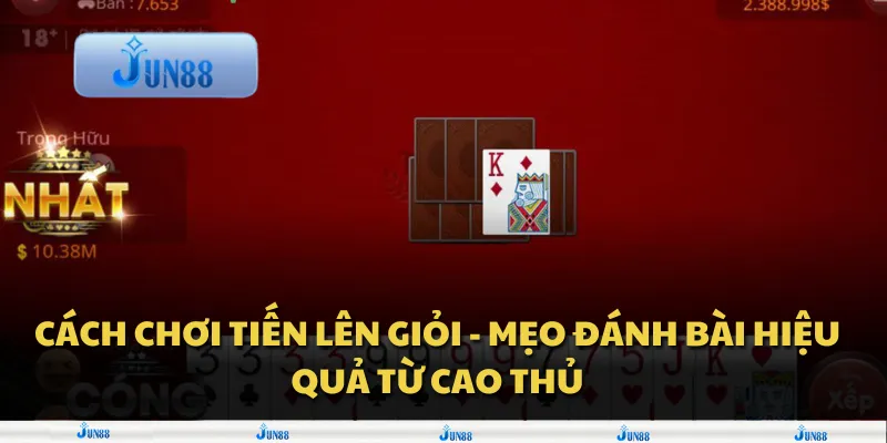 Cách chơi Tiến Lên giỏi - Mẹo đánh bài hiệu quả từ cao thủ