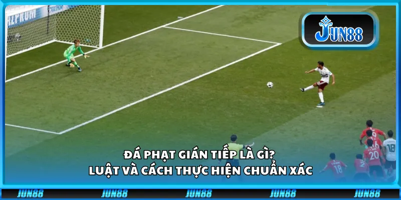Đá phạt gián tiếp là gì? Luật và cách thực hiện chuẩn xác 7 Đá phạt gián tiếp là gì? Luật và cách thực hiện chuẩn xác
