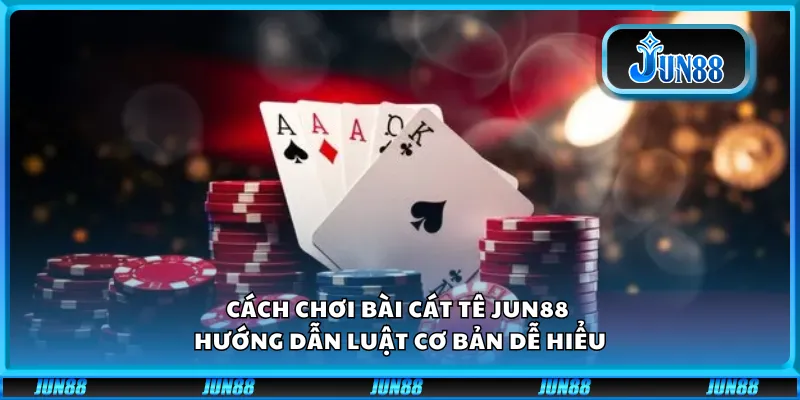 Cách chơi bài Cát Tê Jun88 – Hướng dẫn luật cơ bản dễ hiểu