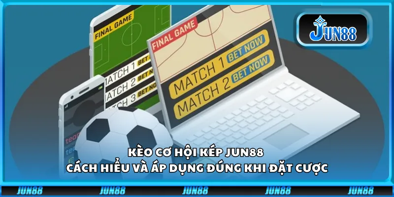 Kèo cơ hội kép Jun88 - Cách hiểu và áp dụng đúng khi đặt cược