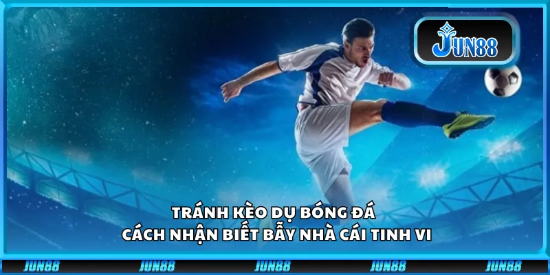 Tránh kèo dụ bóng đá – Cách nhận biết bẫy nhà cái tinh vi